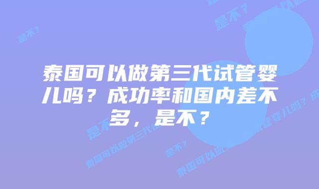 泰国可以做第三代试管婴儿吗？成功率和国内差不多，是不？