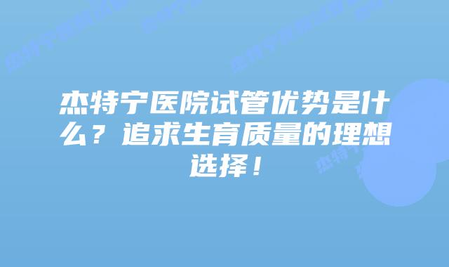 杰特宁医院试管优势是什么?追求生育质量的理想选择!