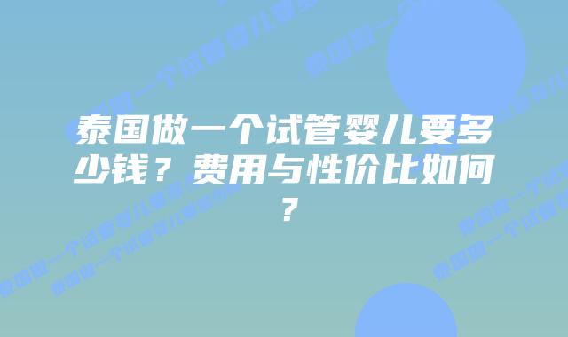 泰国做一个试管婴儿要多少钱?费用与性价比如何?