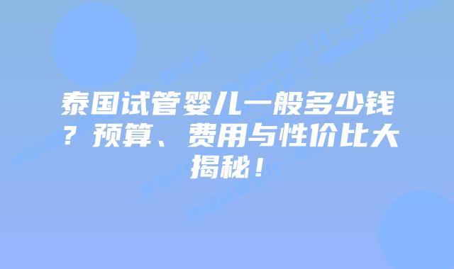 泰国试管婴儿一般多少钱?预算、费用与性价比大揭秘!