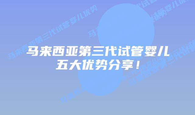 马来西亚第三代试管婴儿五大优势分享!