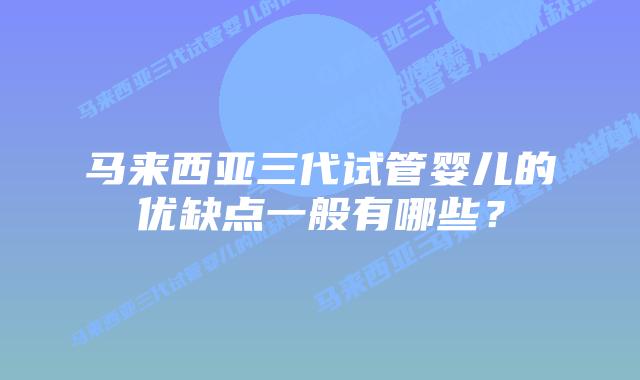 马来西亚三代试管婴儿的优缺点一般有哪些?