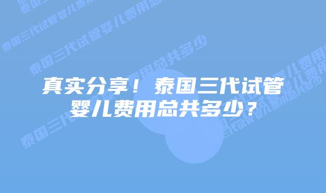 真实分享！泰国三代试管婴儿费用总共多少？