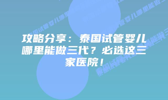 攻略分享：泰国试管婴儿哪里能做三代？必选这三家医院！