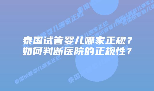 泰国试管婴儿哪家正规？如何判断医院的正规性？