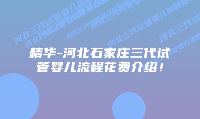 精华-河北石家庄三代试管婴儿流程花费介绍!