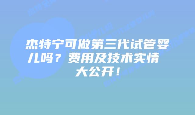 杰特宁可做第三代试管婴儿吗?费用及技术实情 大公开!