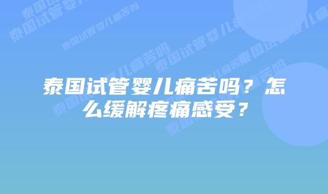 泰国试管婴儿痛苦吗?怎么缓解疼痛感受?
