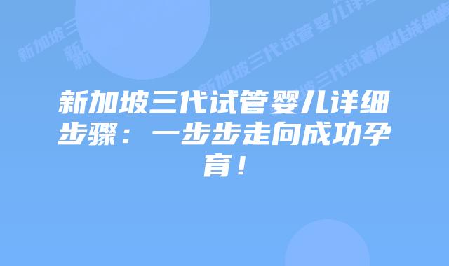 新加坡三代试管婴儿详细步骤:一步步走向成功孕育!
