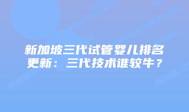 新加坡三代试管婴儿排名更新:三代技术谁较牛?