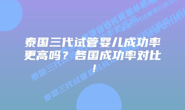 泰国三代试管婴儿成功率更高吗?各国成功率对比!