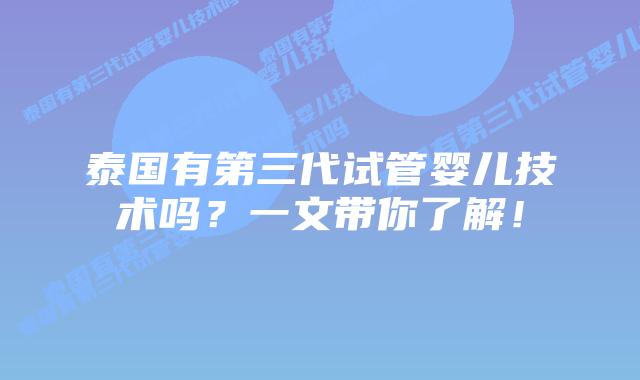 泰国有第三代试管婴儿技术吗？一文带你了解！