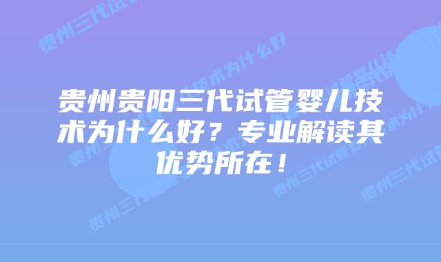 贵州贵阳三代试管婴儿技术为什么好？专业解读其优势所在！