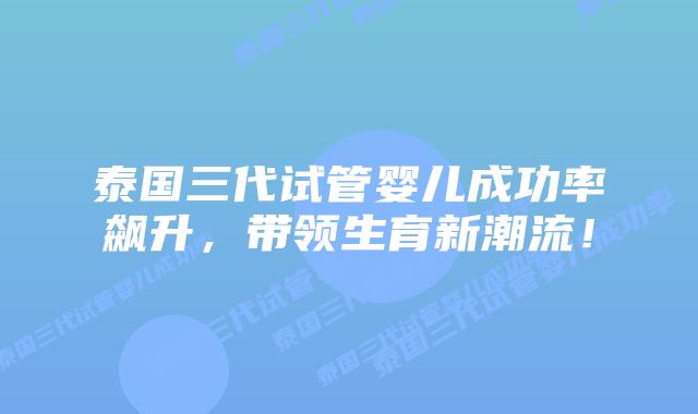 泰国三代试管婴儿成功率飙升,带领生育新潮流!