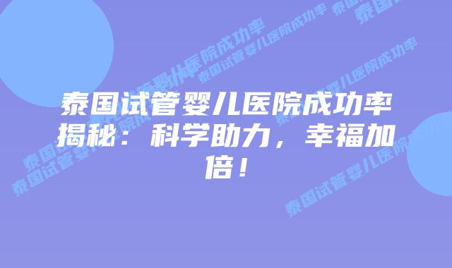 泰国试管婴儿医院成功率揭秘:科学助力,幸福加倍!