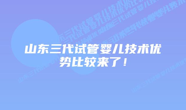 山东三代试管婴儿技术优势比较来了!