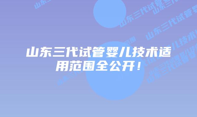 山东三代试管婴儿技术适用范围全公开!