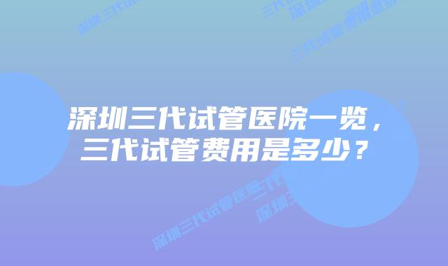 深圳三代试管医院一览,三代试管费用是多少?