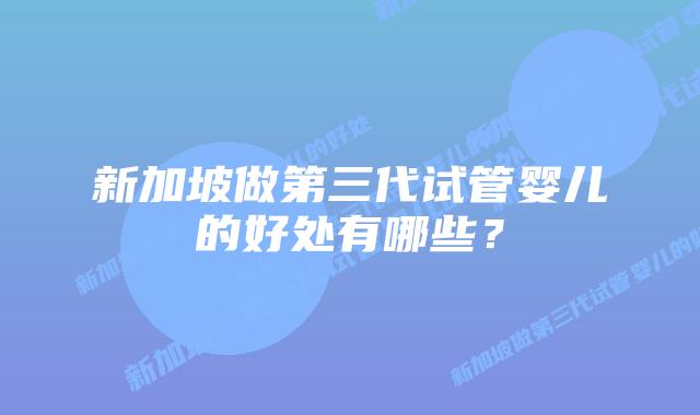 新加坡做第三代试管婴儿的好处有哪些？