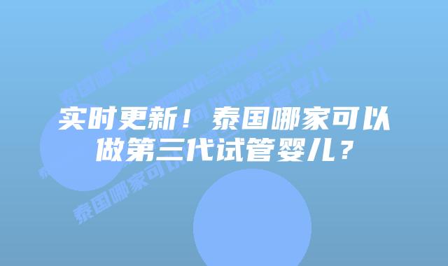 实时更新！泰国哪家可以做第三代试管婴儿？