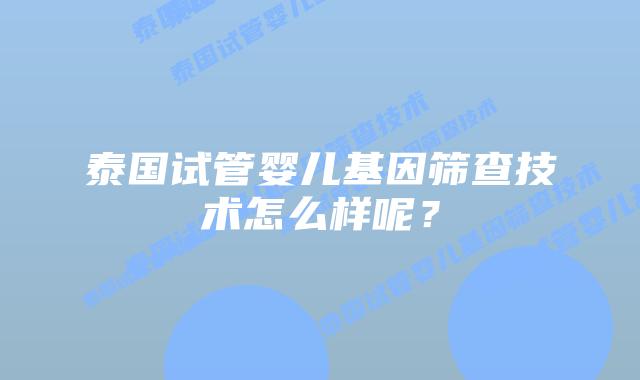 泰国试管婴儿基因筛查技术怎么样呢?
