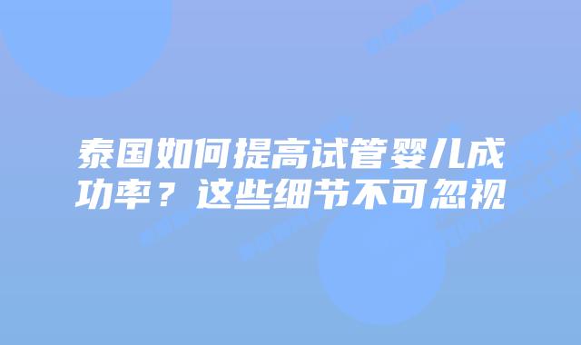 泰国如何提高试管婴儿成功率？这些细节不可忽视
