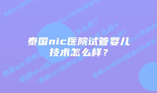 泰国nic医院试管婴儿技术怎么样?