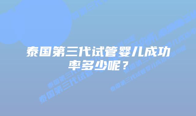 泰国第三代试管婴儿成功率多少呢?