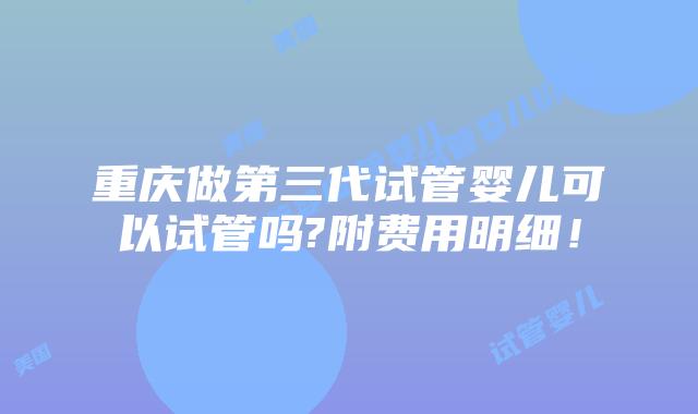 重庆做第三代试管婴儿可以试管吗?附费用明细!