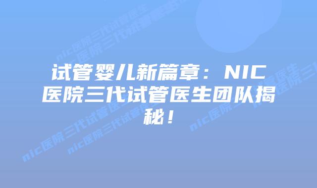 试管婴儿新篇章：NIC医院三代试管医生团队揭秘！
