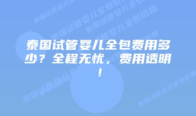 泰国试管婴儿全包费用多少?全程无忧,费用透明!