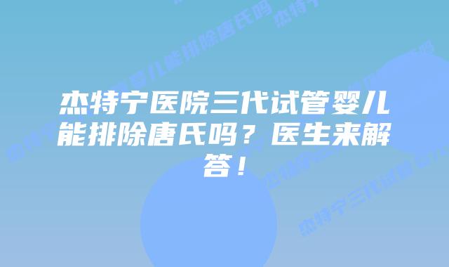 杰特宁医院三代试管婴儿能排除唐氏吗?医生来解答!