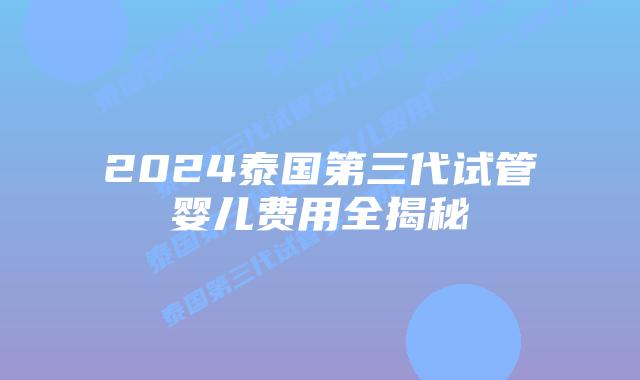 2024泰国第三代试管婴儿费用全揭秘