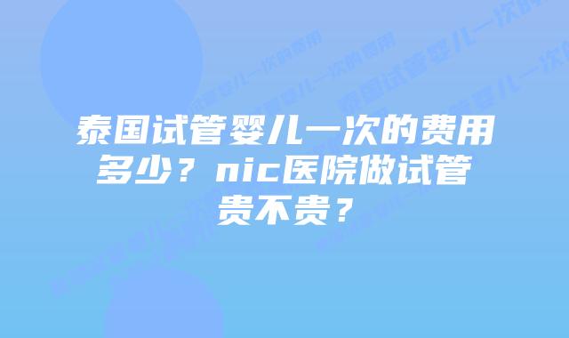 泰国试管婴儿一次的费用多少?nic医院做试管贵不贵?