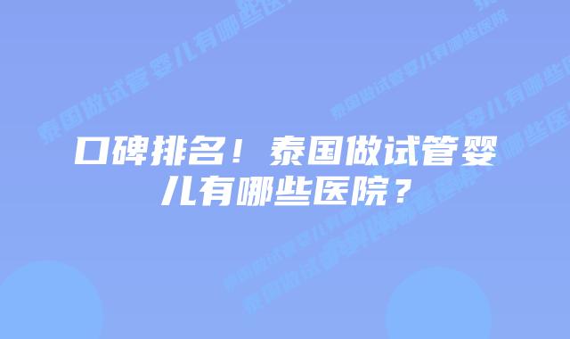 口碑排名！泰国做试管婴儿有哪些医院？