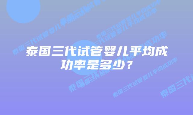 泰国三代试管婴儿平均成功率是多少?