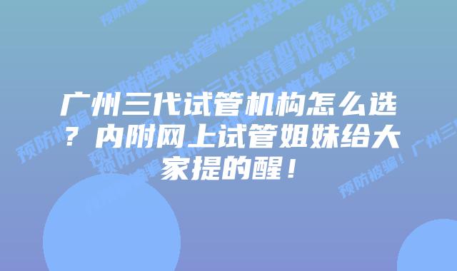 广州三代试管机构怎么选？内附网上试管姐妹给大家提的醒！