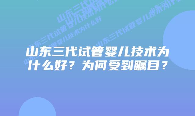 山东三代试管婴儿技术为什么好?为何受到瞩目?