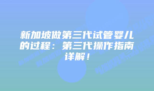 新加坡做第三代试管婴儿的过程:第三代操作指南详解!