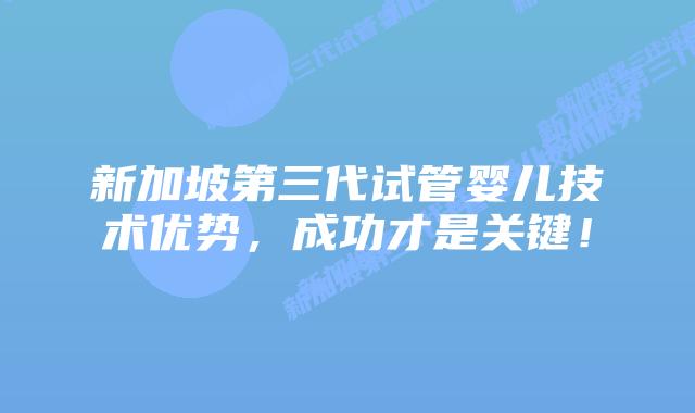 新加坡第三代试管婴儿技术优势,成功才是关键!