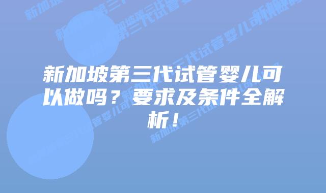 新加坡第三代试管婴儿可以做吗?要求及条件全解析!