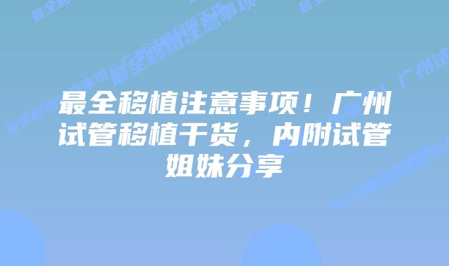 最全移植注意事项！广州试管移植干货，内附试管姐妹分享
