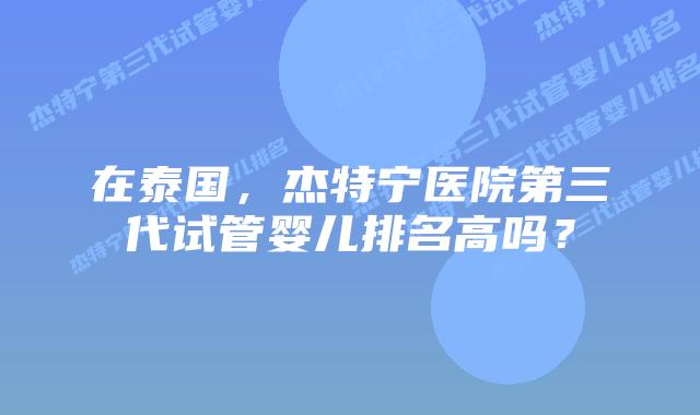 在泰国,杰特宁医院第三代试管婴儿排名高吗?