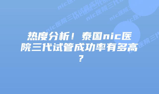 热度分析!泰国nic医院三代试管成功率有多高?