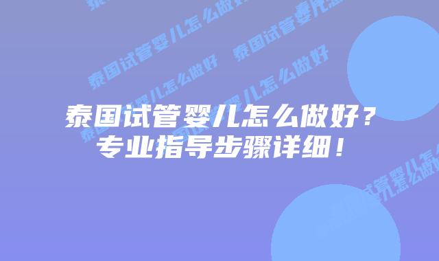 泰国试管婴儿怎么做好?专业指导步骤详细!