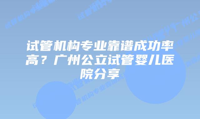 试管机构专业靠谱成功率高？广州公立试管婴儿医院分享