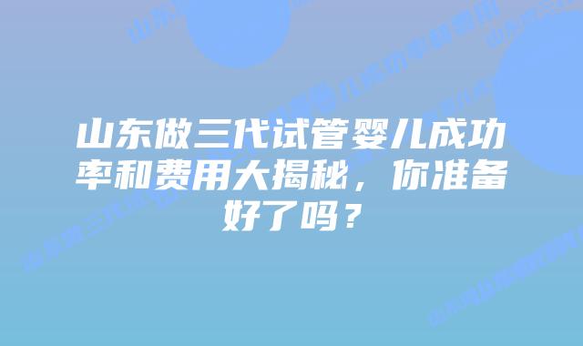 山东做三代试管婴儿成功率和费用大揭秘,你准备好了吗?