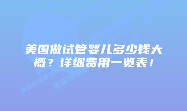 美国做试管婴儿多少钱大概？详细费用一览表！