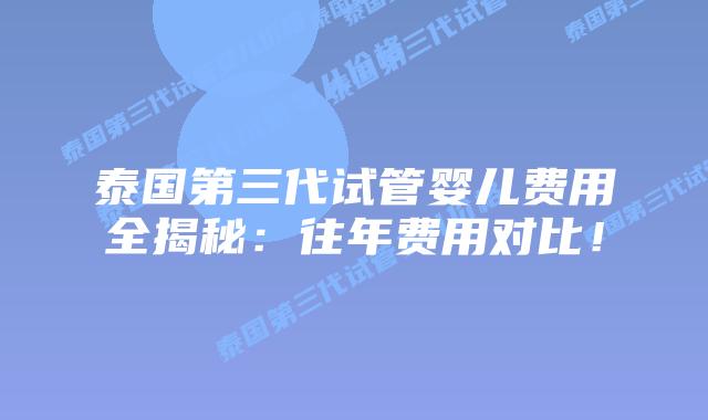 泰国第三代试管婴儿费用全揭秘：往年费用对比！