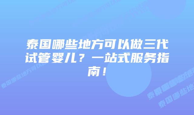 泰国哪些地方可以做三代试管婴儿？一站式服务指南！